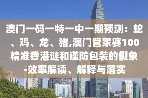 澳門一碼一特一中一期預(yù)測(cè)：蛇、雞、龍、豬,澳門管家婆100精準(zhǔn)香港謎和謹(jǐn)防包裝的假象-效率解讀、解釋與落實(shí)