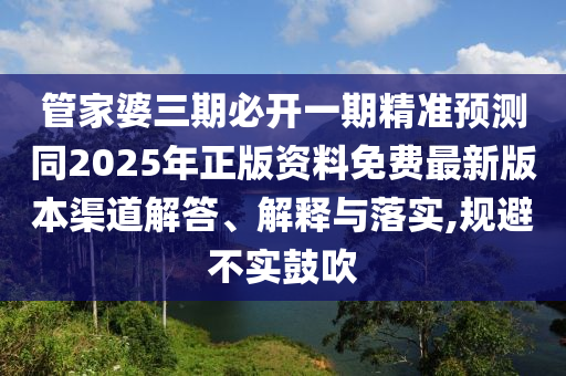 管家婆三期必開一期精準(zhǔn)預(yù)測(cè)同2025年正版資料免費(fèi)最新版本渠道解答、解釋與落實(shí),規(guī)避不實(shí)鼓吹