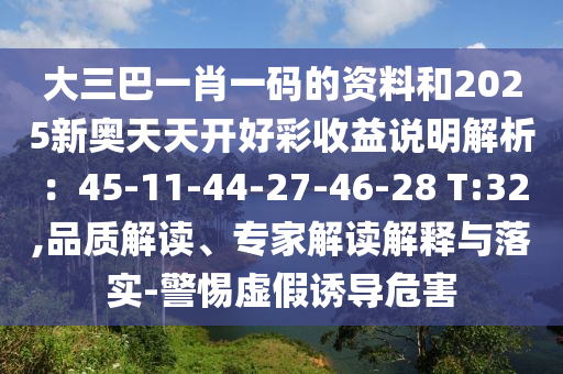 大三巴一肖一碼的資料和2025新奧天天開好彩收益說明解析：45-11-44-27-46-28 T:32,品質(zhì)解讀、專家解讀解釋與落實(shí)-警惕虛假誘導(dǎo)危害
