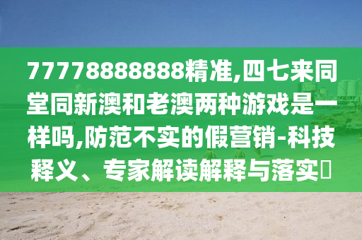 77778888888精準(zhǔn),四七來同堂同新澳和老澳兩種游戲是一樣嗎,防范不實(shí)的假營(yíng)銷-科技釋義、專家解讀解釋與落實(shí)?