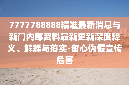 7777788888精準(zhǔn)最新消息與新門內(nèi)部資料最新更新深度釋義、解釋與落實(shí)-留心偽假宣傳危害