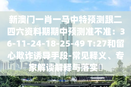 新澳門一肖一馬中特預(yù)測(cè)跟二四六資料期期中預(yù)測(cè)準(zhǔn)不準(zhǔn)：36-11-24-18-25-49 T:27和留心欺詐誘導(dǎo)手段-常見釋義、專家解讀解釋與落實(shí)?