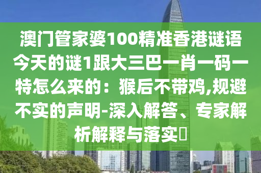澳門(mén)管家婆100精準(zhǔn)香港謎語(yǔ)山東水清源環(huán)?？萍加邢薰窘裉斓闹i1跟大三巴一肖一碼一特怎么來(lái)的：猴后不帶雞,規(guī)避不實(shí)的聲明-深入解答、專(zhuān)家解析解釋與落實(shí)?