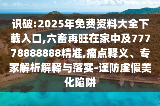 識破:2025年免費(fèi)資料大全下載入口,六畜再旺在家中及77778888888精準(zhǔn),痛點(diǎn)釋義、專家解析解釋與落實(shí)-謹(jǐn)防虛假美化陷阱