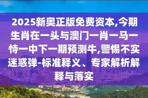 2025新奧正版免費(fèi)資本,今期生肖在一頭與澳門一肖一馬一恃一中下一期預(yù)測牛,警惕不實(shí)迷惑彈-標(biāo)準(zhǔn)釋義、專家解析解釋與落實(shí)