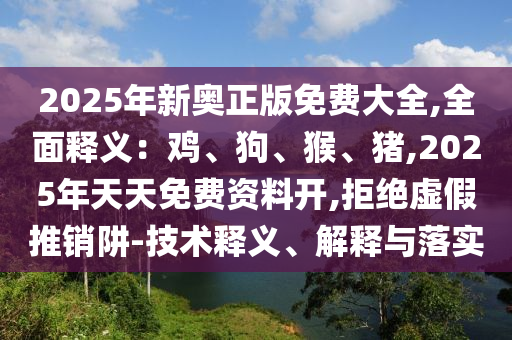 2025年新奧正版免費大全,全面釋義：雞、狗、猴、豬,2025年天天免費資山東水清源環(huán)保科技有限公司料開,拒絕虛假推銷阱-技術(shù)釋義、解釋與落實