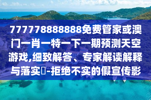 777778888888免費管家或澳門一肖一特一下一期預(yù)測天空游戲,細致解答、專家解讀解釋與落實?-拒絕不實的假宣傳影山東水清源環(huán)?？萍加邢薰? class=