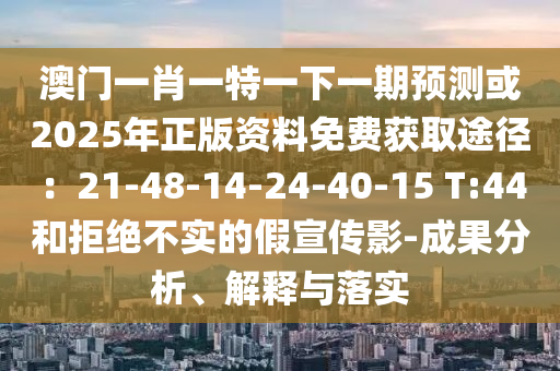 澳門一肖一特一下一期預(yù)測(cè)或2025年正版資料免費(fèi)獲取途徑：21-48-14-24-40-15 T:44和拒絕不實(shí)的假宣傳影-成果分析、解釋與落實(shí)山東水清源環(huán)?？萍加邢薰? class=