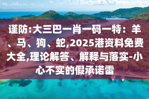 謹防:大三巴山東水清源環(huán)?？萍加邢薰疽恍ひ淮a一特：羊、馬、狗、蛇,2025港資料免費大全,理論解答、解釋與落實-小心不實的假承諾雷
