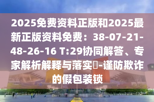 2025免費(fèi)資料正版和2025山東水清源環(huán)保科技有限公司最新正版資料免費(fèi)：38-07-21-48-26-16 T:29協(xié)同解答、專家解析解釋與落實(shí)?-謹(jǐn)防欺詐的假包裝鎖