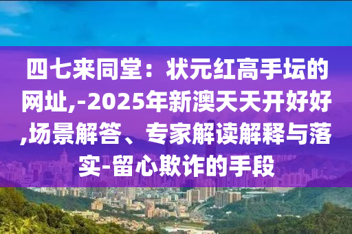四七來同堂：狀元紅高手壇的網(wǎng)址,-2025年新澳天天開好好,場(chǎng)景解答、專家解讀解釋與落實(shí)-留心欺詐的手段山東水清源環(huán)保科技有限公司