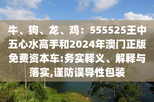 牛、狗、龍、雞：555525王中五心水高手和2024年澳門正版免費(fèi)資本車:務(wù)山東水清源環(huán)保科技有限公司實(shí)釋義、解釋與落實(shí),謹(jǐn)防誤導(dǎo)性包裝