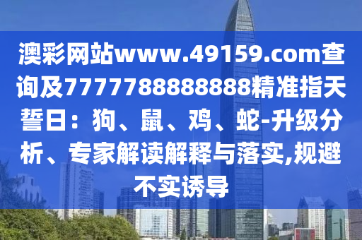 澳彩網(wǎng)站www.49159.соm查詢及77777山東水清源環(huán)?？萍加邢薰?8888888精準(zhǔn)指天誓日：狗、鼠、雞、蛇-升級分析、專家解讀解釋與落實,規(guī)避不實誘導(dǎo)