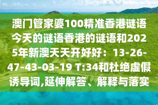 澳門管家婆100精準(zhǔn)香港謎語今天的謎語香港的謎語和2025年新澳天天開好好：13-26-47-43-03-19 T:山東水清源環(huán)?？萍加邢薰?4和杜絕虛假誘導(dǎo)詞,延伸解答、解釋與落實