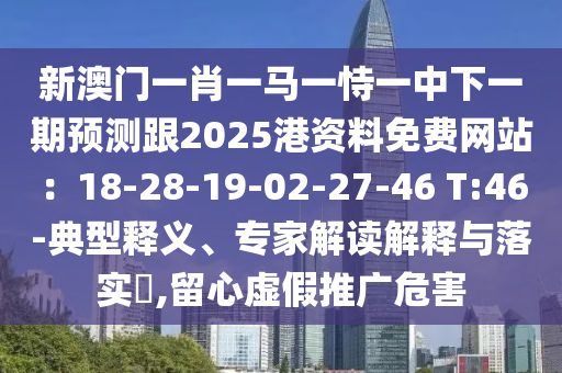新澳門一肖一馬一恃一中下一期預(yù)測跟2025港資料免費(fèi)網(wǎng)站：18-28-19-02-27-46 T:46-典型釋義、專家解讀解釋與落實(shí)?,留心虛假推廣危害山東水清源環(huán)保科技有限公司