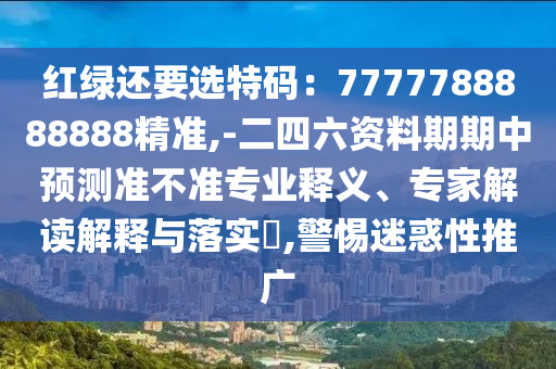紅綠還要選特碼：7777788888888精準(zhǔn),-二四六資山東水清源環(huán)?？萍加邢薰玖掀谄谥蓄A(yù)測準(zhǔn)不準(zhǔn)專業(yè)釋義、專家解讀解釋與落實(shí)?,警惕迷惑性推廣