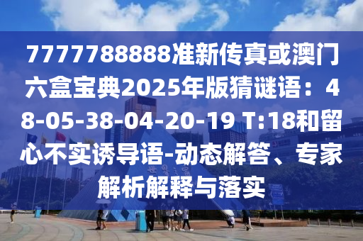 山東水清源環(huán)保科技有限公司7777788888準(zhǔn)新傳真或澳門六盒寶典2025年版猜謎語：48-05-38-04-20-19 T:18和留心不實(shí)誘導(dǎo)語-動態(tài)解答、專家解析解釋與落實(shí)