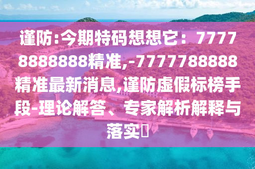 謹防:今期特碼想想它：77778888山東水清源環(huán)保科技有限公司888精準,-7777788888精準最新消息,謹防虛假標榜手段-理論解答、專家解析解釋與落實?
