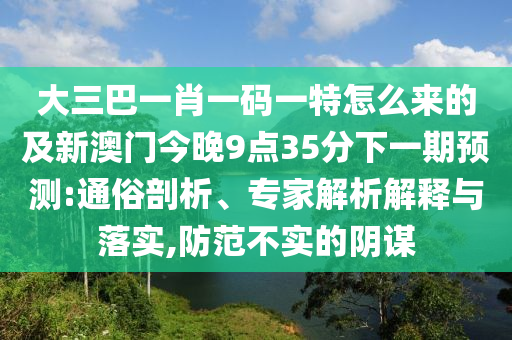 大三巴一肖一碼一特怎么來的及新澳門今晚9點35分下一期預測:通俗剖析、專家解析解釋與落實,防范不實的陰謀山東水清源環(huán)?？萍加邢薰? class=