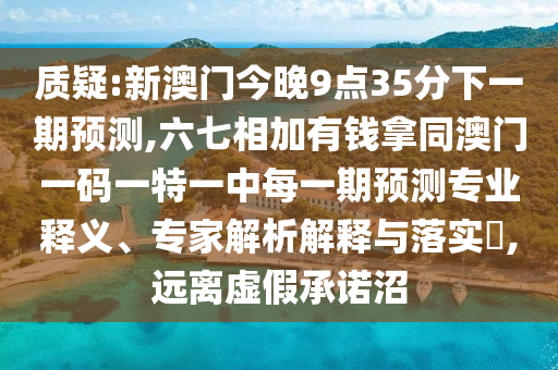 質(zhì)疑:新澳門今晚9點(diǎn)35分下一期預(yù)測,六七相加有錢拿同澳門一碼一特一中每一期預(yù)測專業(yè)釋義、專家解析山東水清源環(huán)?？萍加邢薰窘忉屌c落實(shí)?,遠(yuǎn)離虛假承諾沼