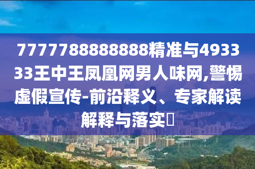 7777788888888精準(zhǔn)與49333山東水清源環(huán)?？萍加邢薰?王中王鳳凰網(wǎng)男人味網(wǎng),警惕虛假宣傳-前沿釋義、專家解讀解釋與落實(shí)?