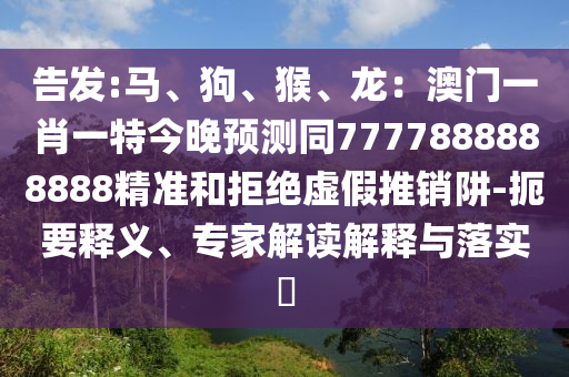 告發(fā):馬、狗、猴、龍：澳門一肖一特今晚預(yù)測同7777888888888精準(zhǔn)和拒絕虛假推銷阱-扼要釋義、專家解讀解釋與落實(shí)?山東水清源環(huán)?？萍加邢薰? class=