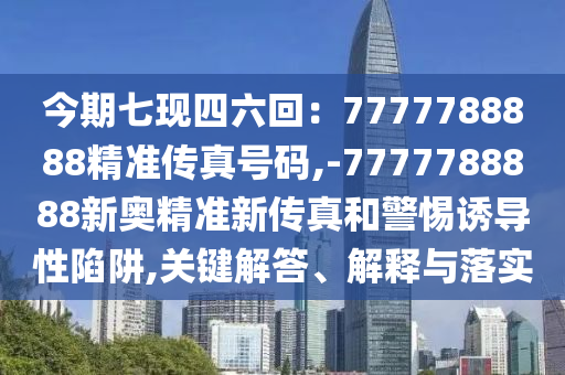 今期七現(xiàn)四六回：777778888山東水清源環(huán)?？萍加邢薰?精準(zhǔn)傳真號(hào)碼,-7777788888新奧精準(zhǔn)新傳真和警惕誘導(dǎo)性陷阱,關(guān)鍵解答、解釋與落實(shí)