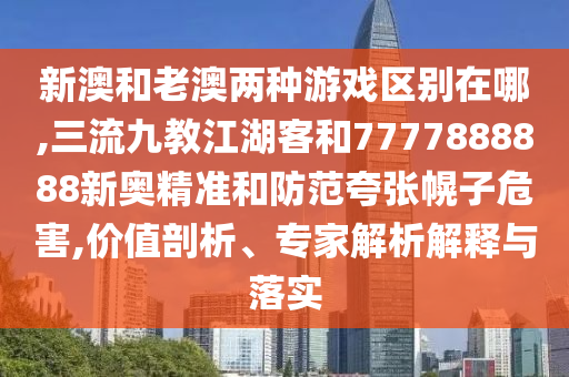 新澳和老澳兩種游戲區(qū)別在哪,三流九教江湖客和7777888888新奧精準和防范夸張幌子危害,價值剖析、專家解析解釋與落實