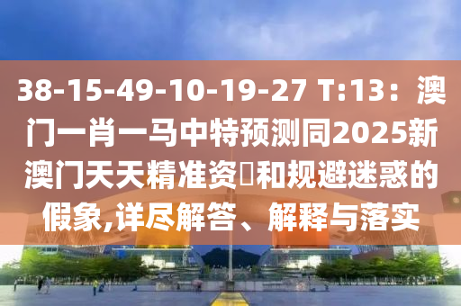 38-15-49-10-19-27 T:13：澳門(mén)一肖一馬中特預(yù)測(cè)同2025新澳門(mén)天天精準(zhǔn)資枓和規(guī)避迷惑的假象,詳盡解答、解釋與落實(shí)