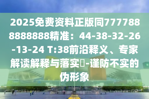 2025免費(fèi)資料正版同7777888888888精準(zhǔn)：44-38-32-26-13-24 T:38前沿釋義、專(zhuān)家解讀解釋與落實(shí)?-謹(jǐn)防不實(shí)的偽形象