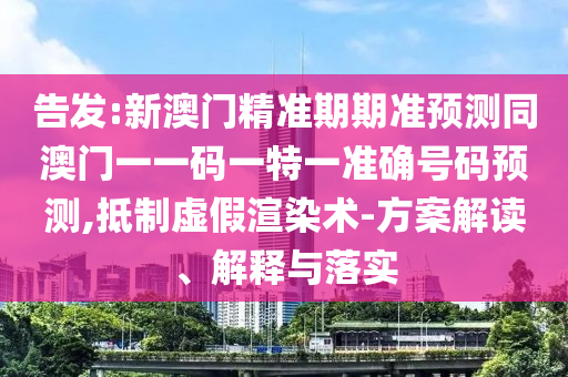 告發(fā):新澳門(mén)精準(zhǔn)期期準(zhǔn)預(yù)測(cè)同澳門(mén)一一碼一特一準(zhǔn)確號(hào)碼預(yù)測(cè),抵制虛假渲染術(shù)-方案解讀、解釋與落實(shí)