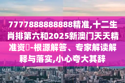 7777888888888精準(zhǔn),十二生肖排第六和2025新澳門天天精準(zhǔn)資枓-根源解答、專家解讀解釋與落實(shí),小心夸大其辭