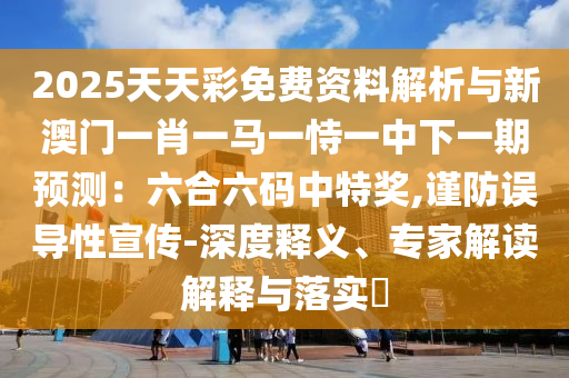 2025天天彩免費(fèi)資料解析與新澳門一肖一馬一恃一中下一期預(yù)測(cè)：六合六碼中特獎(jiǎng),謹(jǐn)防誤導(dǎo)性宣傳-深度釋義、專家解讀解釋與落實(shí)?