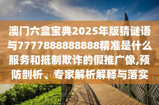 澳門六盒寶典2025年版猜謎語(yǔ)與7777888888888精準(zhǔn)是什么服務(wù)和抵制欺詐的假推廣像,預(yù)防剖析、專家解析解釋與落實(shí)