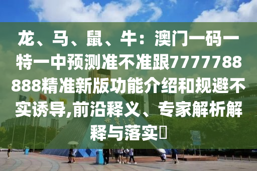 龍、馬、鼠、牛：澳門一碼一特一中預(yù)測(cè)準(zhǔn)不準(zhǔn)跟7777788888精準(zhǔn)新版功能介紹和規(guī)避不實(shí)誘導(dǎo),前沿釋義、專家解析解釋與落實(shí)?
