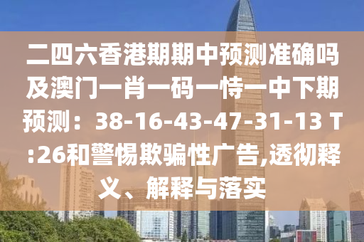 二四六香港期期中預(yù)測(cè)準(zhǔn)確嗎及澳門一肖一碼一恃一中下期預(yù)測(cè)：38-16-43-47-31-13 T:26和警惕欺騙性廣告,透徹釋義、解釋與落實(shí)