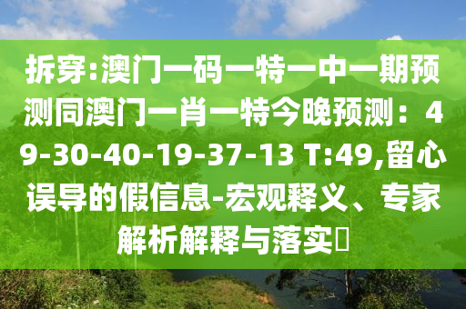 拆穿:澳門一碼一特一中一期預(yù)測(cè)同澳門一肖一特今晚預(yù)測(cè)：49-30-40-19-37-13 T:49,留心誤導(dǎo)的假信息-宏觀釋義、專家解析解釋與落實(shí)?