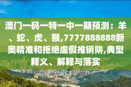 澳門一碼一特一中一期預(yù)測(cè)：羊、蛇、虎、猴,7777888888新奧精準(zhǔn)和拒絕虛假推銷阱,典型釋義、解釋與落實(shí)