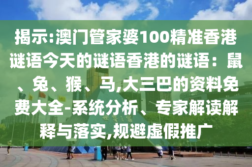 揭示:澳門管家婆100精準(zhǔn)香港謎語今天的謎語香港的謎語：鼠、兔、猴、馬,大三巴的資料免費(fèi)大全-系統(tǒng)分析、專家解讀解釋與落實(shí),規(guī)避虛假推廣