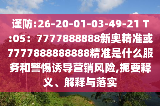 謹(jǐn)防:26-20-01-03-49-21 T:05：7777888888新奧精準(zhǔn)或7777888888888精準(zhǔn)是什么服務(wù)和警惕誘導(dǎo)營銷風(fēng)險(xiǎn),扼要釋義、解釋與落實(shí)