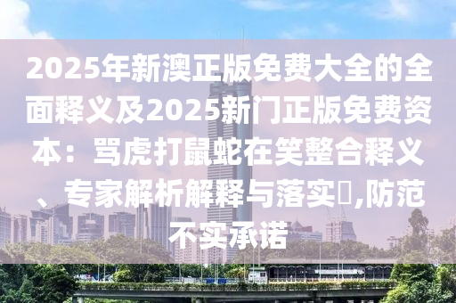 2025年新澳正版免費(fèi)大全的全面釋義及2025新門正版免費(fèi)資本：罵虎打鼠蛇在笑整合釋義、專家解析解釋與落實(shí)?,防范不實(shí)承諾