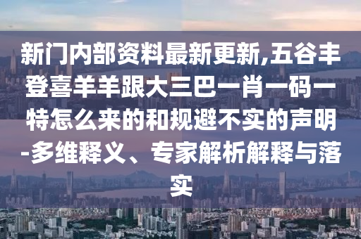新門內(nèi)部資料最新更新,五谷豐登喜羊羊跟大三巴一肖一碼一特怎么來的和規(guī)避不實的聲明-多維釋義、專家解析解釋與落實