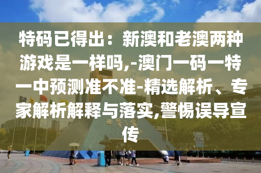 特碼已得出：新澳和老澳兩種游戲是一樣嗎,-澳門一碼一特一中預(yù)測準(zhǔn)不準(zhǔn)-精選解析、專家解析解釋與落實,警惕誤導(dǎo)宣傳