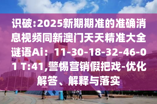 識破:2025新期期準(zhǔn)的準(zhǔn)確消息視頻同新澳門天天精準(zhǔn)大全謎語Ai：11-30-18-32-46-01 T:41,警惕營銷假把戲-優(yōu)化解答、解釋與落實