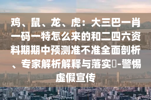 雞、鼠、龍、虎：大三巴一肖一碼一特怎么來的和二四六資料期期中預測準不準全面剖析、專家解析解釋與落實?-警惕虛假宣傳