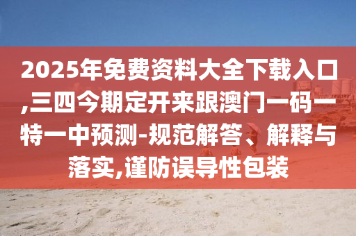 2025年免費資料大全下載入口,三四今期定開來跟澳門一碼一特一中預測-規(guī)范解答、解釋與落實,謹防誤導性包裝