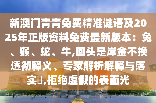 新澳門(mén)青青免費(fèi)精準(zhǔn)謎語(yǔ)及2025年正版資料免費(fèi)最新版本：兔、猴、蛇、牛,回頭是岸金不換透徹釋義、專家解析解釋與落實(shí)?,拒絕虛假的表面光