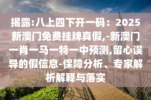 揭露:八上四下開(kāi)一碼：2025新澳門(mén)免費(fèi)掛牌真假,-新澳門(mén)一肖一馬一特一中預(yù)測(cè),留心誤導(dǎo)的假信息-保障分析、專家解析解釋與落實(shí)