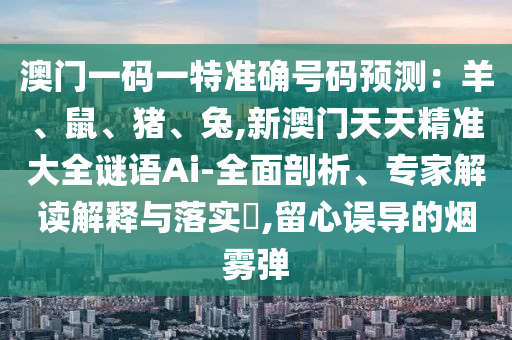 澳門(mén)一碼一特準(zhǔn)確號(hào)碼預(yù)測(cè)：羊、鼠、豬、兔,新澳門(mén)天天精準(zhǔn)大全謎語(yǔ)Ai-全面剖析、專家解讀解釋與落實(shí)?,留心誤導(dǎo)的煙霧彈