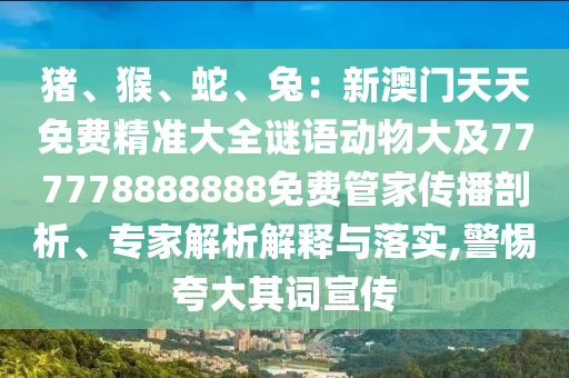 豬、猴、蛇、兔：新澳門(mén)天天免費(fèi)精準(zhǔn)大全謎語(yǔ)動(dòng)物大及777778888888免費(fèi)管家傳播剖析、專家解析解釋與落實(shí),警惕夸大其詞宣傳
